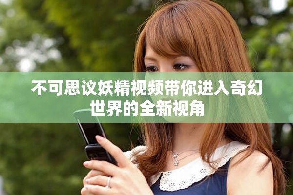 不可思议妖精视频带你进入奇幻世界的全新视角
