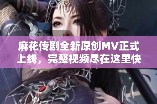 麻花传剧全新原创MV正式上线，完整视频尽在这里快来观看吧