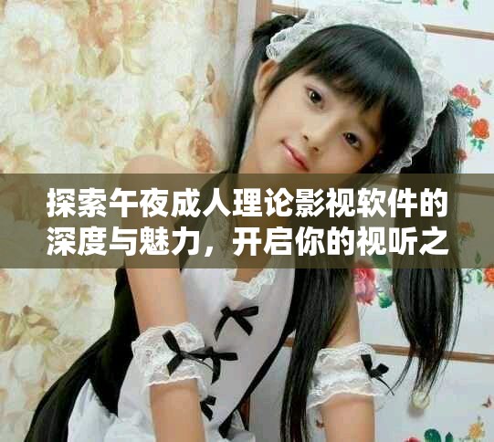探索午夜成人理论影视软件的深度与魅力，开启你的视听之旅