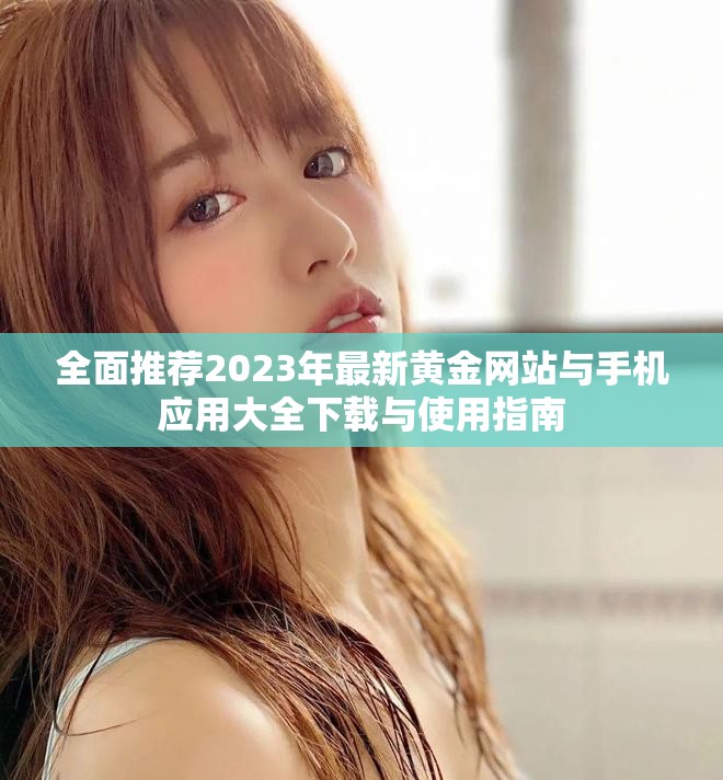 全面推荐2023年最新黄金网站与手机应用大全下载与使用指南