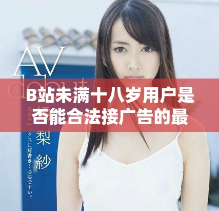 B站未满十八岁用户是否能合法接广告的最新政策分析