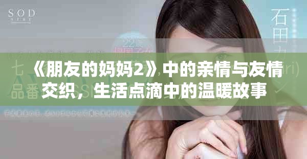 《朋友的妈妈2》中的亲情与友情交织，生活点滴中的温暖故事
