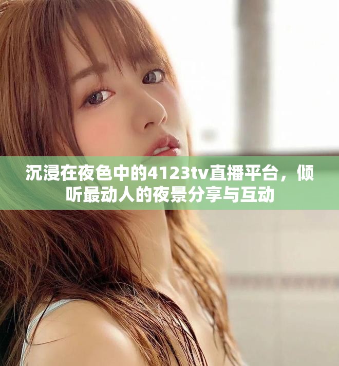 沉浸在夜色中的4123tv直播平台，倾听最动人的夜景分享与互动