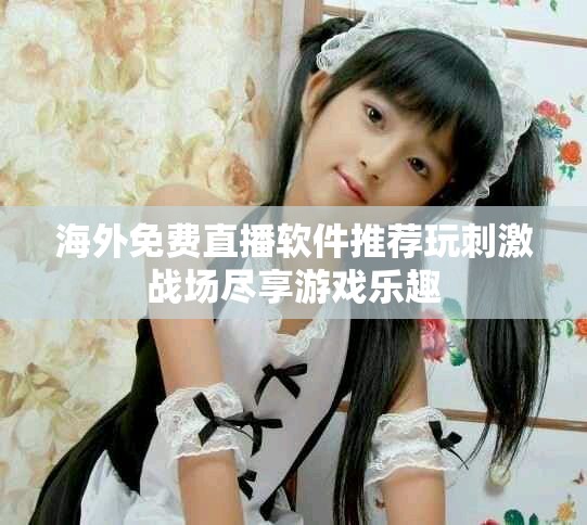 海外免费直播软件推荐玩刺激战场尽享游戏乐趣