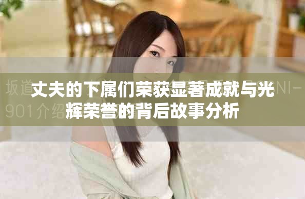 丈夫的下属们荣获显著成就与光辉荣誉的背后故事分析