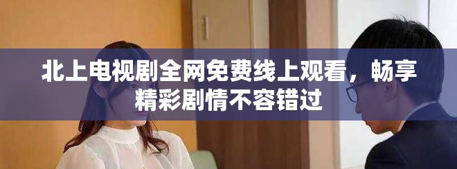 北上电视剧全网免费线上观看，畅享精彩剧情不容错过