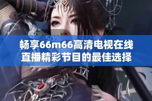 畅享66m66高清电视在线直播精彩节目的最佳选择