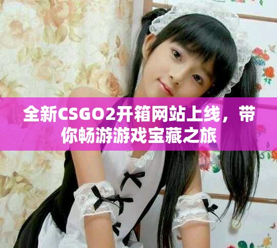 全新CSGO2开箱网站上线，带你畅游游戏宝藏之旅