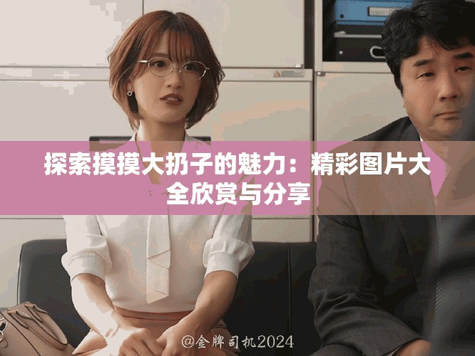 探索摸摸大扔子的魅力：精彩图片大全欣赏与分享