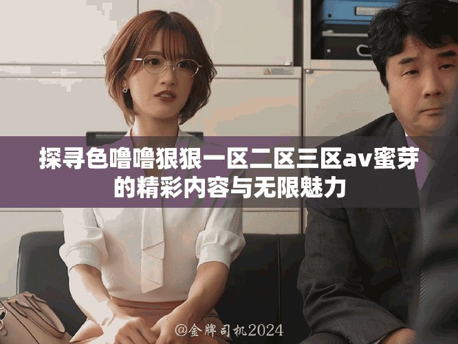 探寻色噜噜狠狠一区二区三区av蜜芽的精彩内容与无限魅力