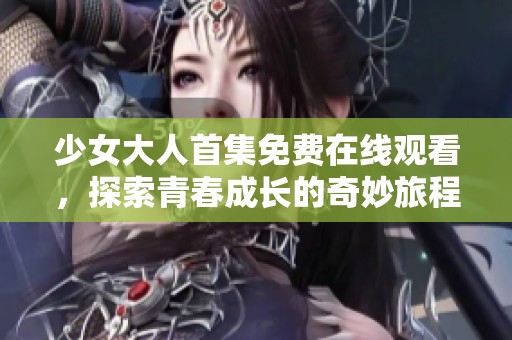 少女大人首集免费在线观看，探索青春成长的奇妙旅程