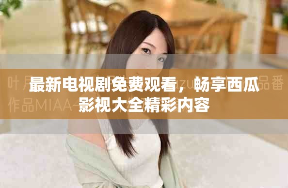 最新电视剧免费观看，畅享西瓜影视大全精彩内容