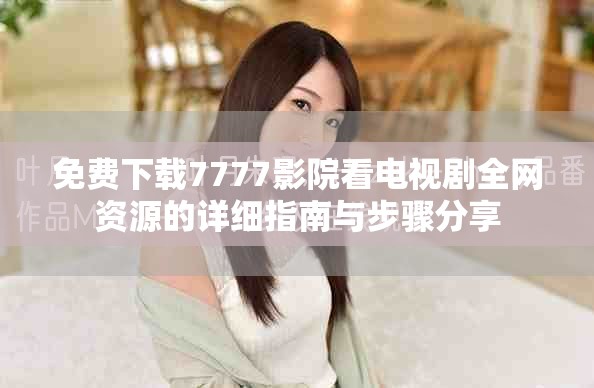免费下载7777影院看电视剧全网资源的详细指南与步骤分享