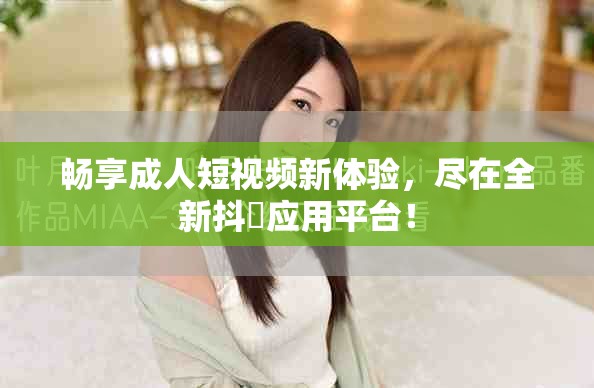 畅享成人短视频新体验，尽在全新抖抈应用平台！