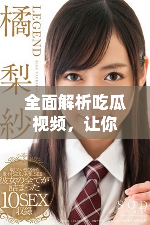 全面解析吃瓜视频，让你不再错过热门话题动态