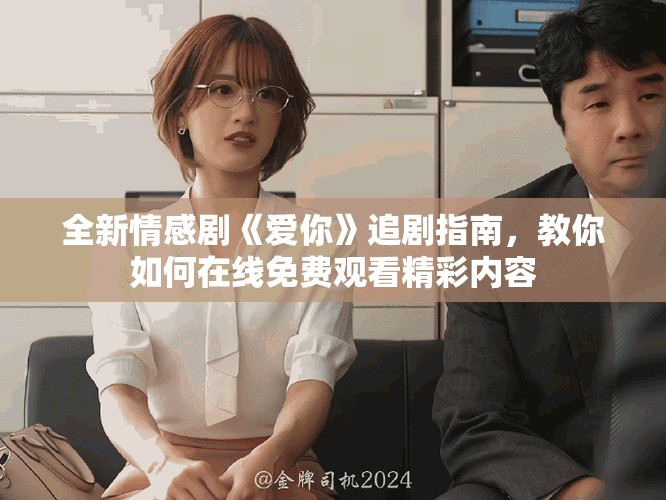 全新情感剧《爱你》追剧指南，教你如何在线免费观看精彩内容