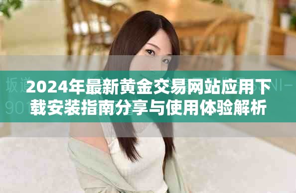 2024年最新黄金交易网站应用下载安装指南分享与使用体验解析