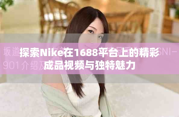 探索Nike在1688平台上的精彩成品视频与独特魅力