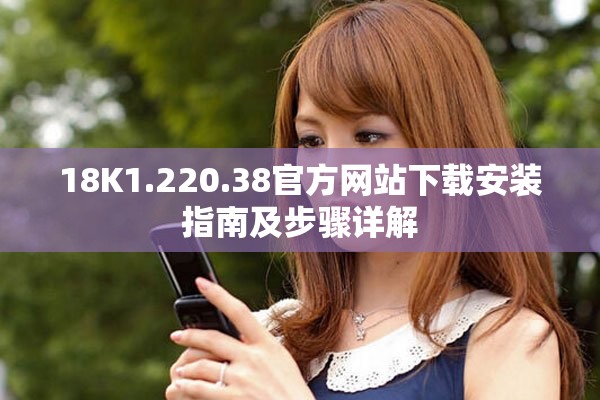 18K1.220.38官方网站下载安装指南及步骤详解