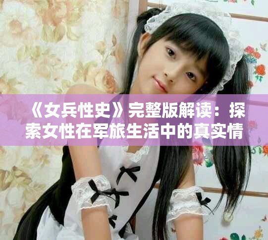 《女兵性史》完整版解读：探索女性在军旅生活中的真实情感与经历