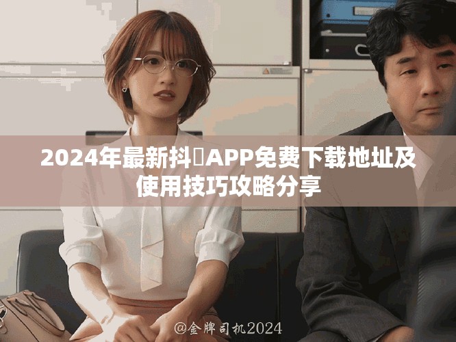 2024年最新抖抈APP免费下载地址及使用技巧攻略分享