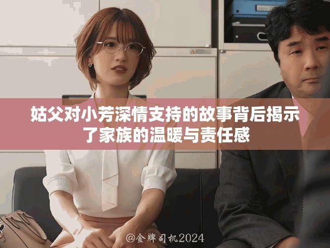 姑父对小芳深情支持的故事背后揭示了家族的温暖与责任感