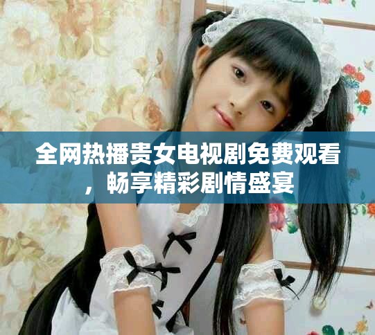全网热播贵女电视剧免费观看，畅享精彩剧情盛宴