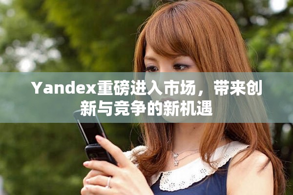 Yandex重磅进入市场，带来创新与竞争的新机遇