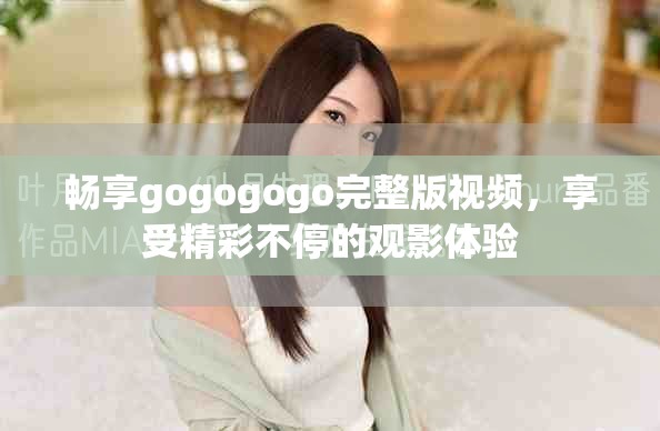 畅享gogogogo完整版视频，享受精彩不停的观影体验