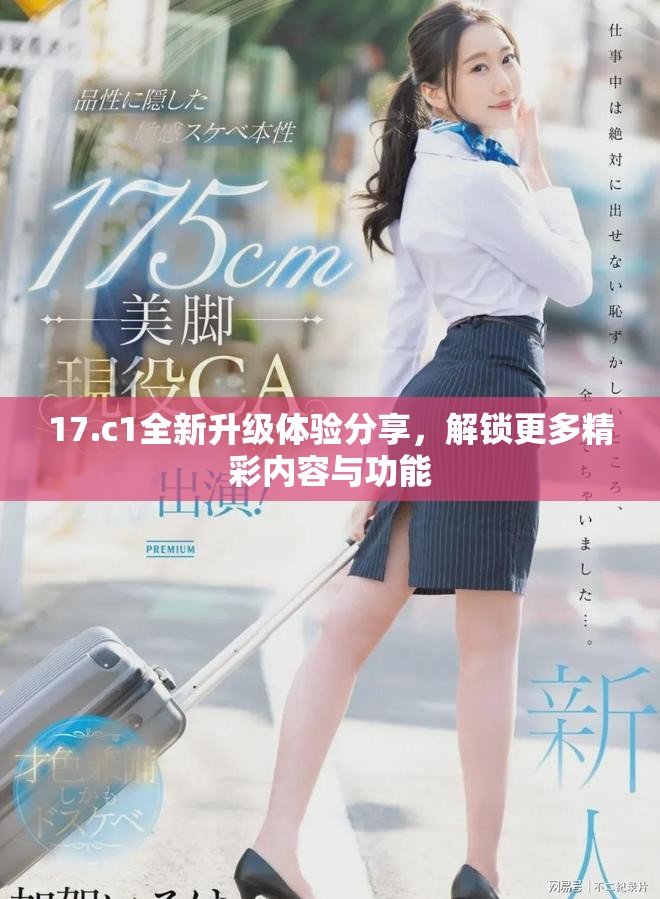 17.c1全新升级体验分享，解锁更多精彩内容与功能