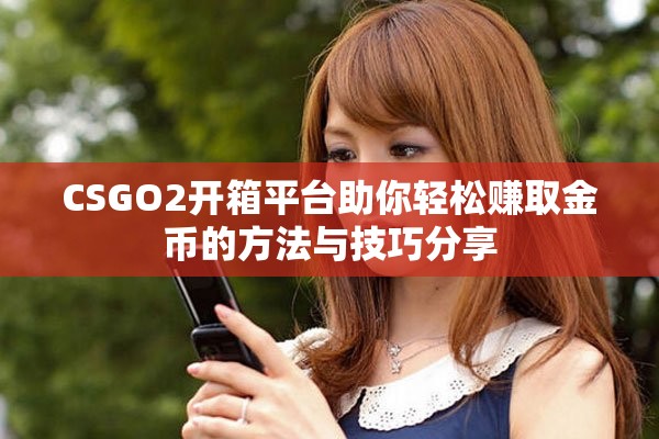 CSGO2开箱平台助你轻松赚取金币的方法与技巧分享
