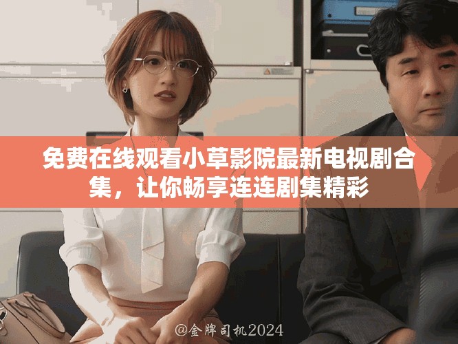 免费在线观看小草影院最新电视剧合集，让你畅享连连剧集精彩