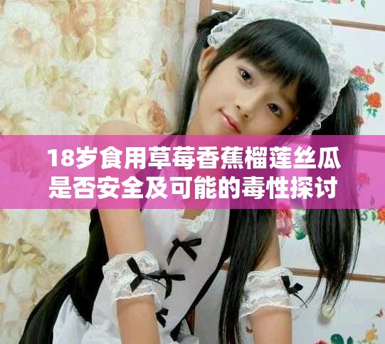 18岁食用草莓香蕉榴莲丝瓜是否安全及可能的毒性探讨