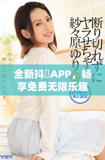 全新抖抈APP，畅享免费无限乐趣与精彩内容体验！
