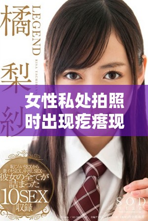 女性私处拍照时出现疙瘩现象的原因与处理方法解析