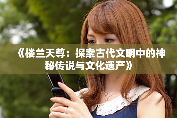 《楼兰天尊：探索古代文明中的神秘传说与文化遗产》