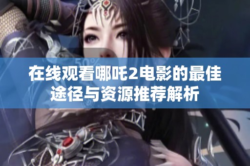 在线观看哪吒2电影的最佳途径与资源推荐解析