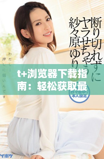 t+浏览器下载指南：轻松获取最新版本的攻略