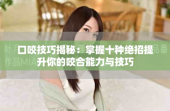 口咬技巧揭秘：掌握十种绝招提升你的咬合能力与技巧