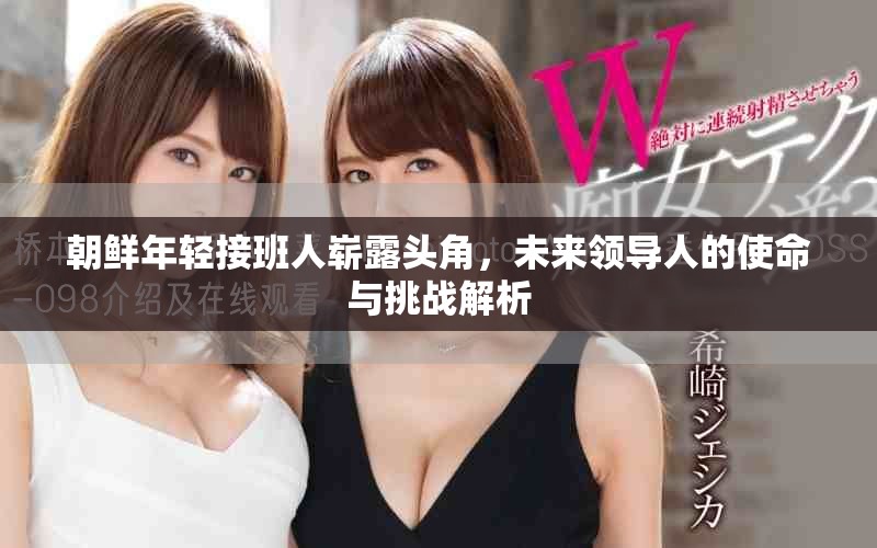 朝鲜年轻接班人崭露头角，未来领导人的使命与挑战解析
