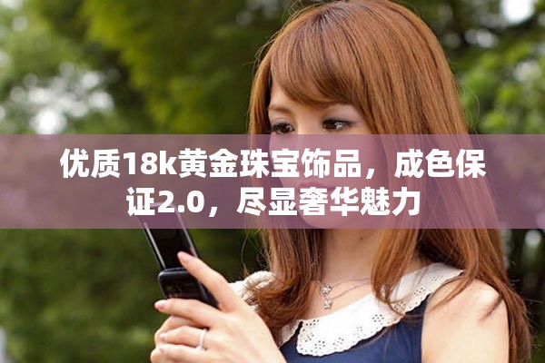 优质18k黄金珠宝饰品，成色保证2.0，尽显奢华魅力
