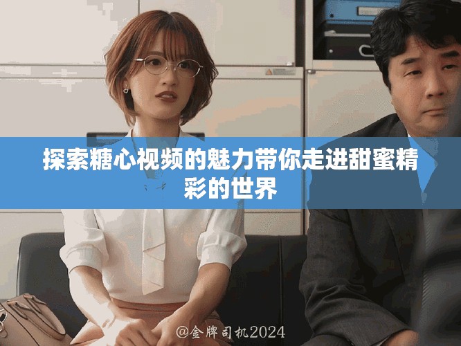 探索糖心视频的魅力带你走进甜蜜精彩的世界