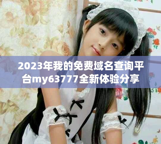 2023年我的免费域名查询平台my63777全新体验分享
