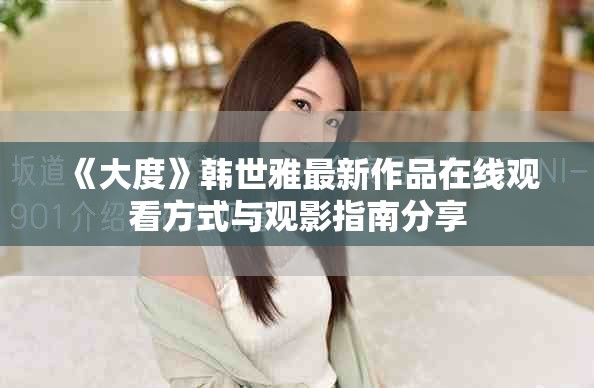 《大度》韩世雅最新作品在线观看方式与观影指南分享