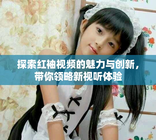 探索红袖视频的魅力与创新，带你领略新视听体验