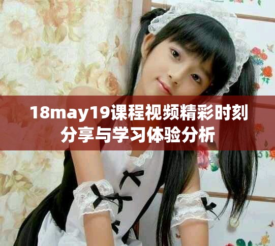 18may19课程视频精彩时刻分享与学习体验分析