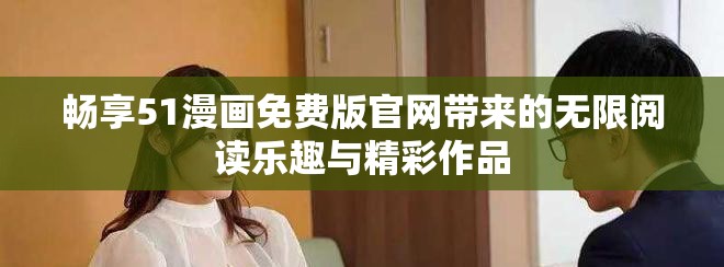 畅享51漫画免费版官网带来的无限阅读乐趣与精彩作品