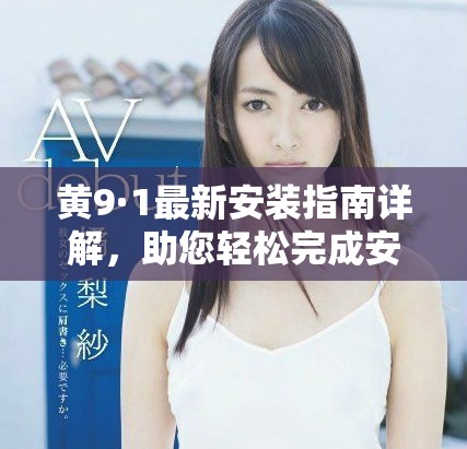 黄9·1最新安装指南详解，助您轻松完成安装流程