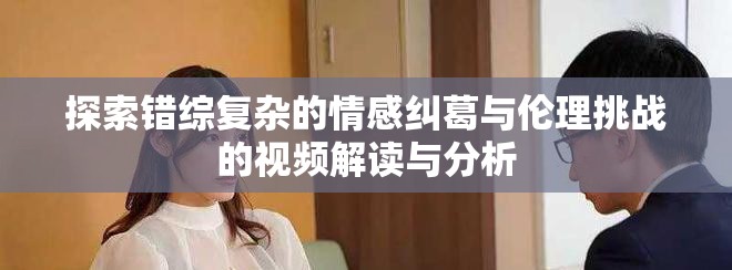 探索错综复杂的情感纠葛与伦理挑战的视频解读与分析
