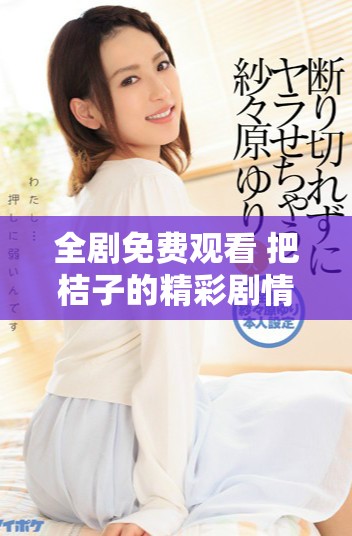 全剧免费观看 把桔子的精彩剧情尽收眼底的高清电视剧体验